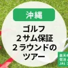 【沖縄】ゴルフツアー2サム保証ある？滞在中２ラウンドまわりたい方も必見