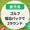 鹿児島のゴルフ宿泊パック（2ラウンド）ある？ゴルフ温泉宿泊や指宿ゴルフクラブ・祁答院ゴルフも！
