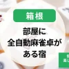 箱根-部屋に全自動麻雀卓がある宿｜個室で麻雀を楽しめる温泉宿・ホテル特集
