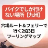 バイクでしか行けない場所【九州】穴場ルート＆フェリーで行く2泊3日ツーリングマップ