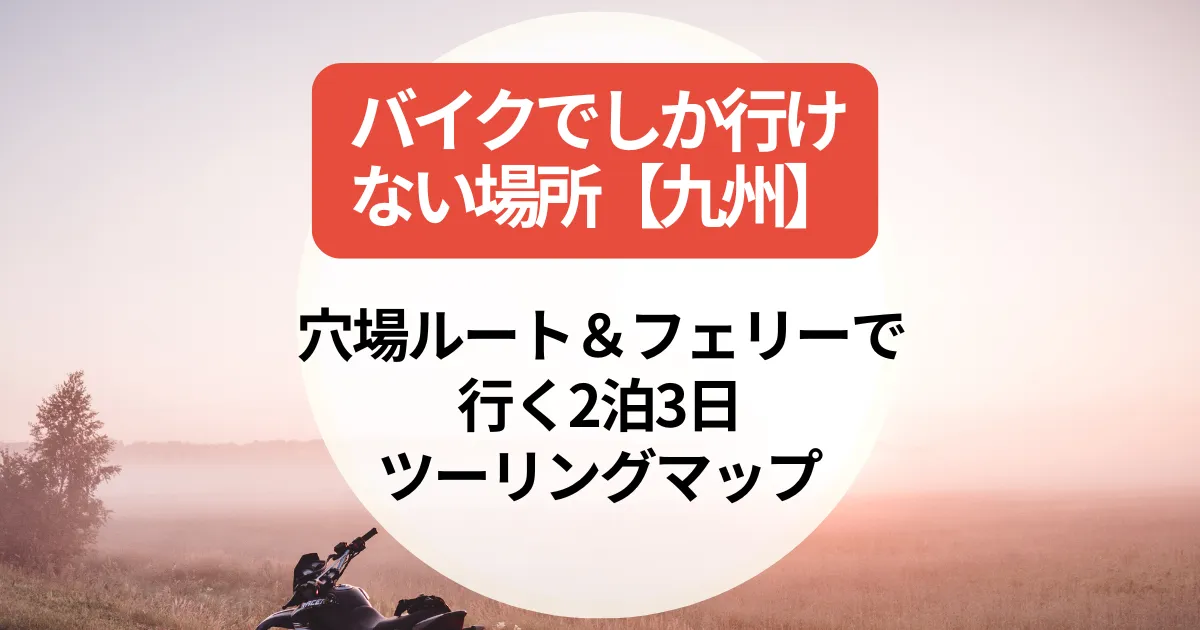 バイクでしか行けない場所【九州】穴場ルート＆フェリーで行く2泊3日ツーリングマップ