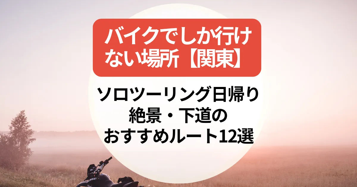 バイクでしか行けない場所【関東】ソロツーリング日帰り・絶景・下道のおすすめルート12選
